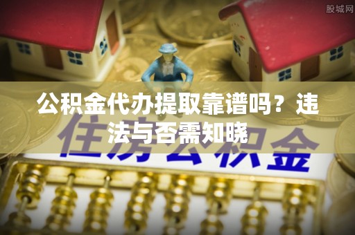 阳泉公积金代办提取靠谱吗？违法与否需知晓