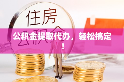 阳泉公积金提取代办，轻松搞定！