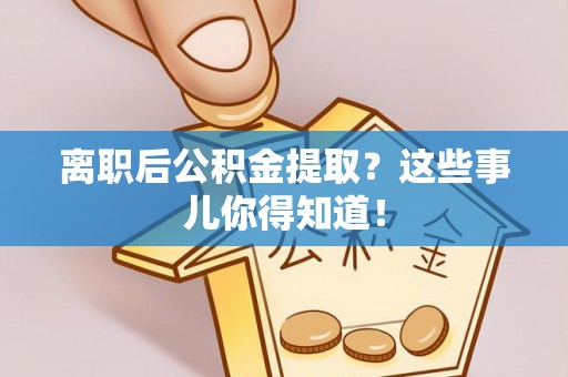 阳泉离职后公积金提取？这些事儿你得知道！