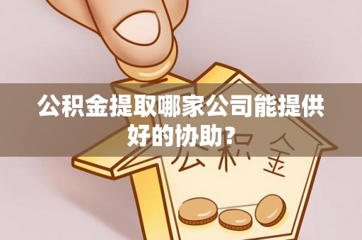 阳泉公积金提取哪家公司能提供好的协助？