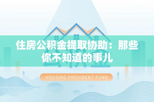 阳泉住房公积金提取协助：那些你不知道的事儿