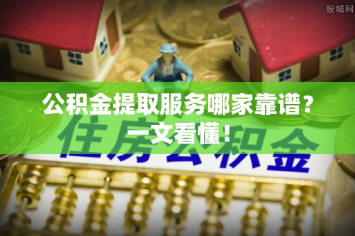 阳泉公积金提取服务哪家靠谱？一文看懂！