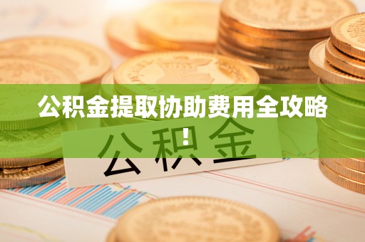阳泉公积金提取协助费用全攻略！