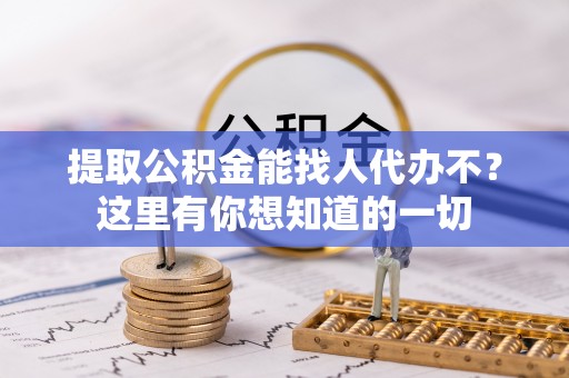 阳泉提取公积金能找人代办不？这里有你想知道的一切