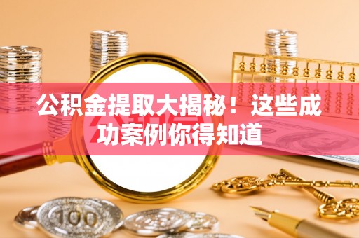 阳泉公积金提取大揭秘！这些成功案例你得知道