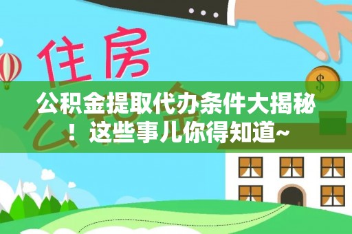 阳泉公积金提取代办条件大揭秘！这些事儿你得知道~