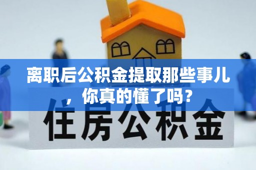 阳泉离职后公积金提取那些事儿，你真的懂了吗？