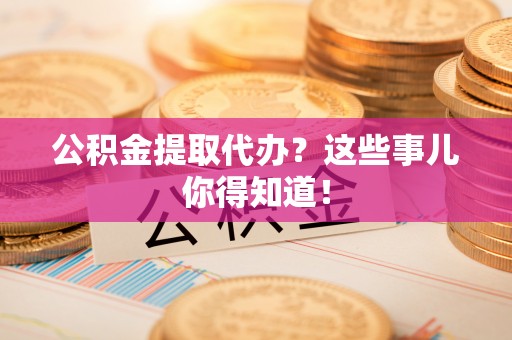阳泉公积金提取代办？这些事儿你得知道！
