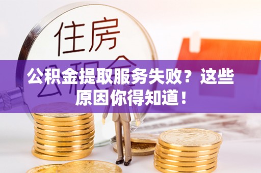 阳泉公积金提取服务失败？这些原因你得知道！