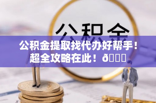 阳泉公积金提取找代办好帮手！超全攻略在此！😎