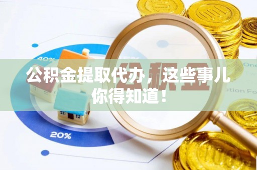 阳泉公积金提取代办，这些事儿你得知道！
