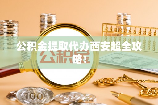阳泉公积金提取代办西安超全攻略！