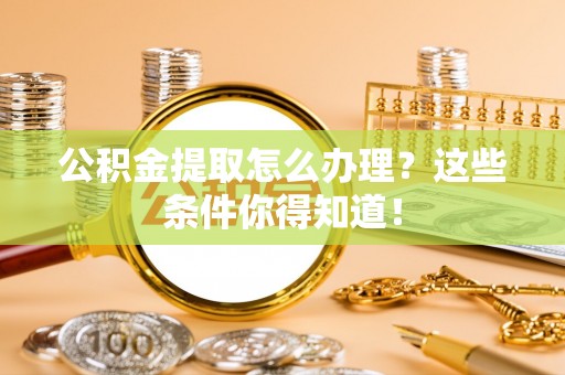 阳泉公积金提取怎么办理？这些条件你得知道！