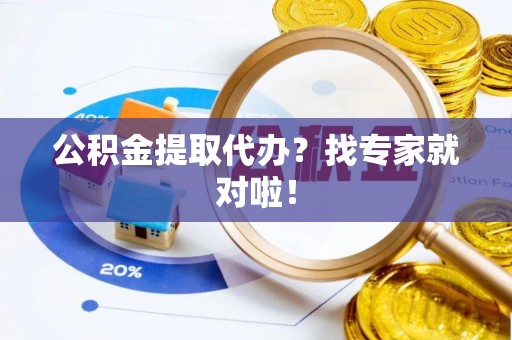 阳泉公积金提取代办？找专家就对啦！