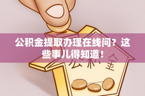 阳泉公积金提取办理在线问？这些事儿得知道！