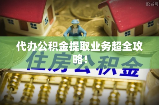 阳泉代办公积金提取业务超全攻略！