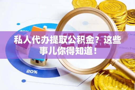 阳泉私人代办提取公积金？这些事儿你得知道！