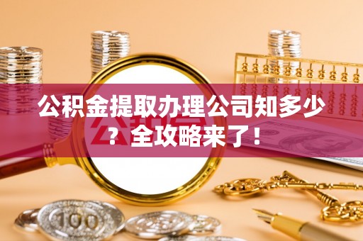 阳泉公积金提取办理公司知多少？全攻略来了！