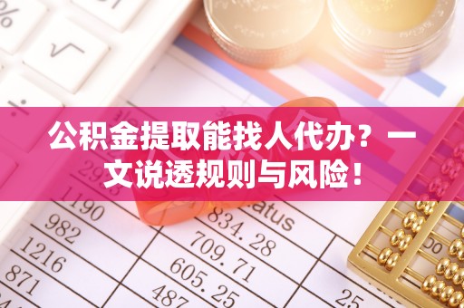 阳泉公积金提取能找人代办？一文说透规则与风险！