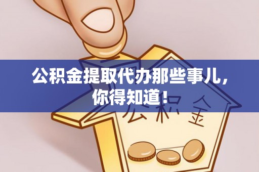 阳泉公积金提取代办那些事儿，你得知道！