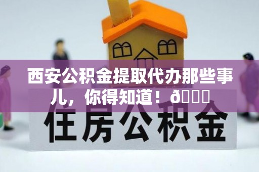 阳泉西安公积金提取代办那些事儿，你得知道！😎