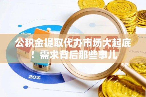 阳泉公积金提取代办市场大起底！需求背后那些事儿