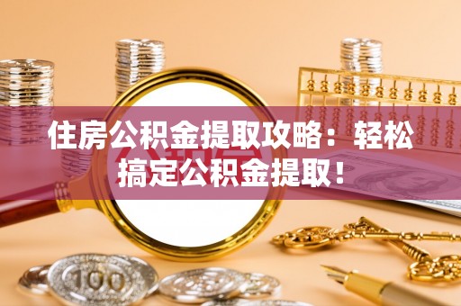 阳泉住房公积金提取攻略：轻松搞定公积金提取！