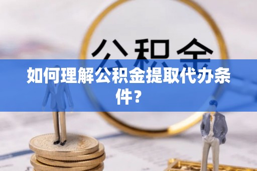 阳泉如何理解公积金提取代办条件？