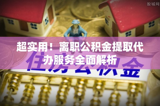 阳泉超实用！离职公积金提取代办服务全面解析