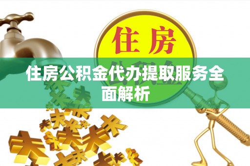 阳泉住房公积金代办提取服务全面解析