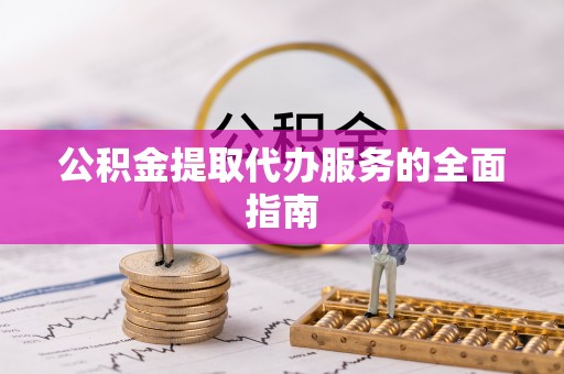 阳泉公积金提取代办服务的全面指南